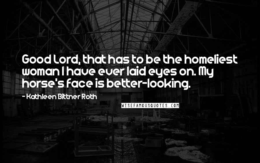Kathleen Bittner Roth Quotes: Good Lord, that has to be the homeliest woman I have ever laid eyes on. My horse's face is better-looking.