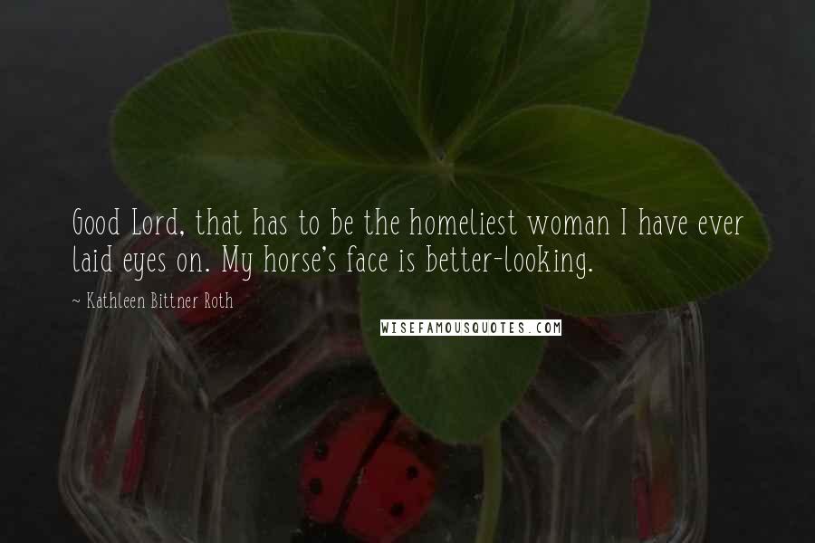 Kathleen Bittner Roth Quotes: Good Lord, that has to be the homeliest woman I have ever laid eyes on. My horse's face is better-looking.