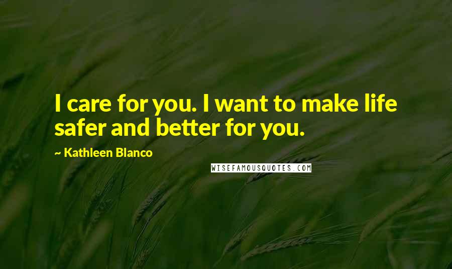 Kathleen Blanco Quotes: I care for you. I want to make life safer and better for you.