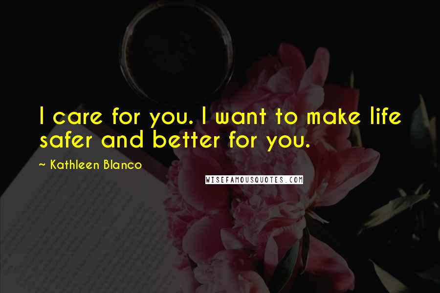 Kathleen Blanco Quotes: I care for you. I want to make life safer and better for you.