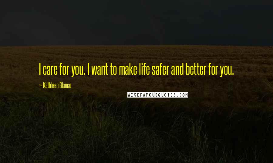 Kathleen Blanco Quotes: I care for you. I want to make life safer and better for you.