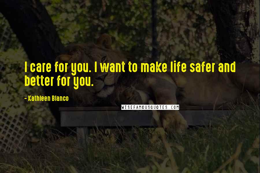 Kathleen Blanco Quotes: I care for you. I want to make life safer and better for you.