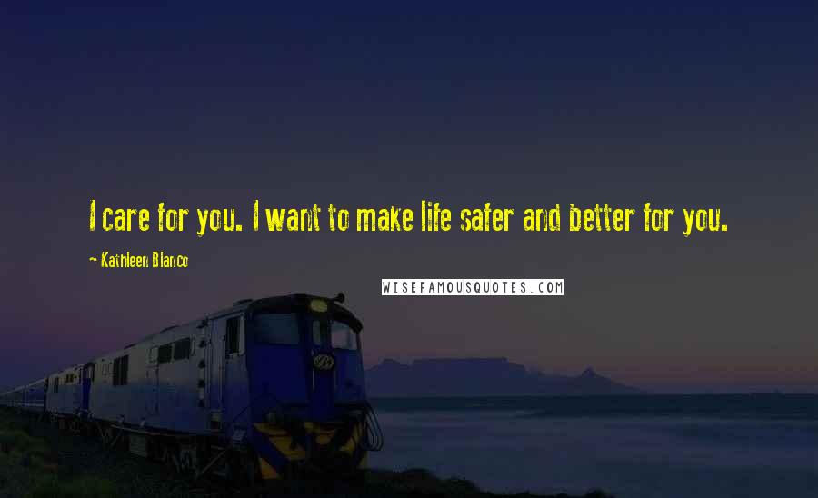 Kathleen Blanco Quotes: I care for you. I want to make life safer and better for you.