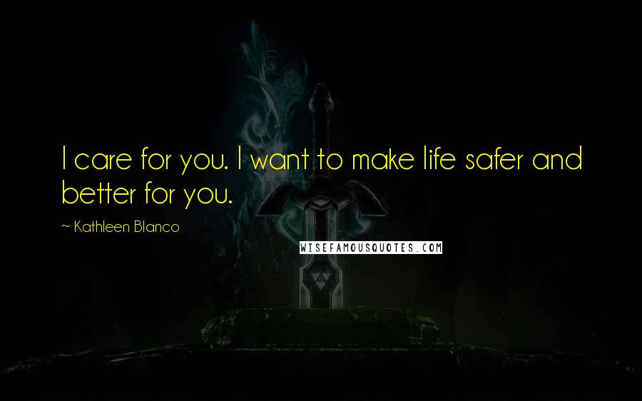 Kathleen Blanco Quotes: I care for you. I want to make life safer and better for you.