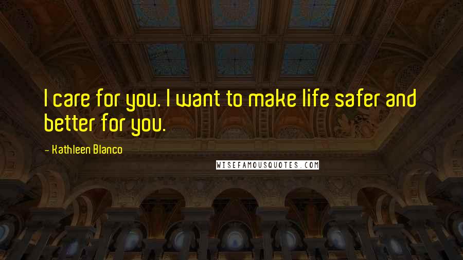 Kathleen Blanco Quotes: I care for you. I want to make life safer and better for you.