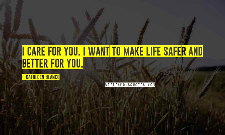 Kathleen Blanco Quotes: I care for you. I want to make life safer and better for you.