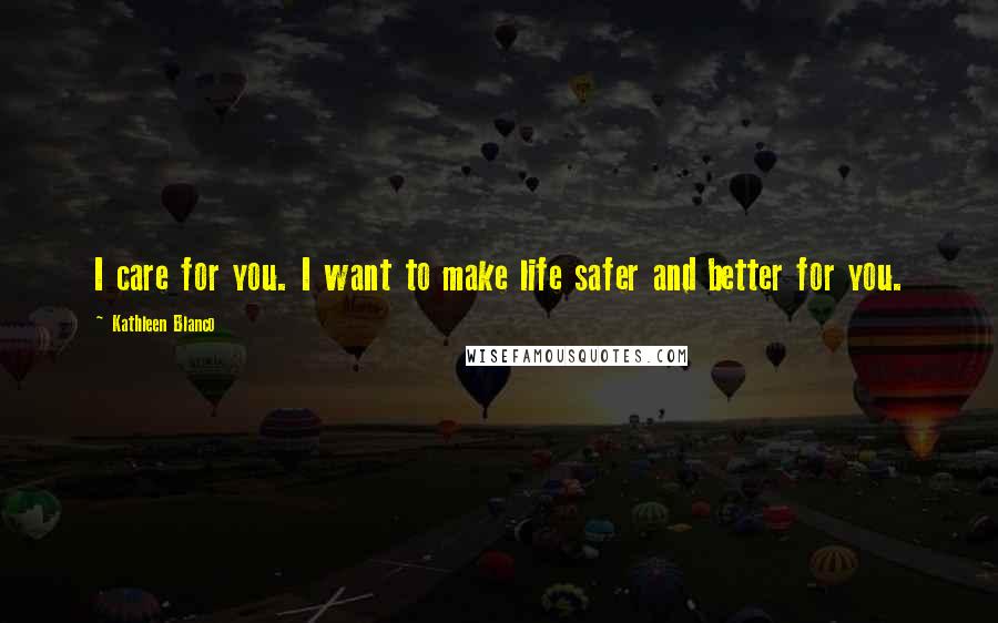 Kathleen Blanco Quotes: I care for you. I want to make life safer and better for you.