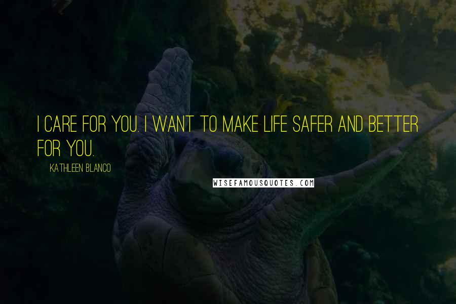 Kathleen Blanco Quotes: I care for you. I want to make life safer and better for you.
