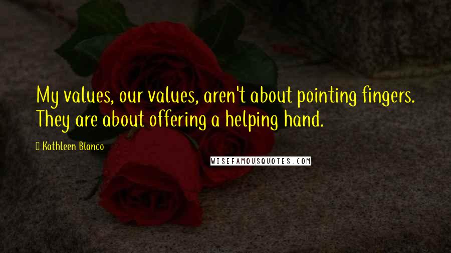 Kathleen Blanco Quotes: My values, our values, aren't about pointing fingers. They are about offering a helping hand.