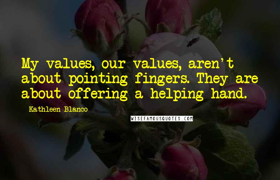 Kathleen Blanco Quotes: My values, our values, aren't about pointing fingers. They are about offering a helping hand.