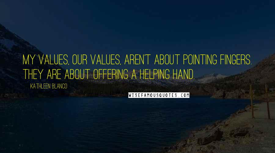 Kathleen Blanco Quotes: My values, our values, aren't about pointing fingers. They are about offering a helping hand.