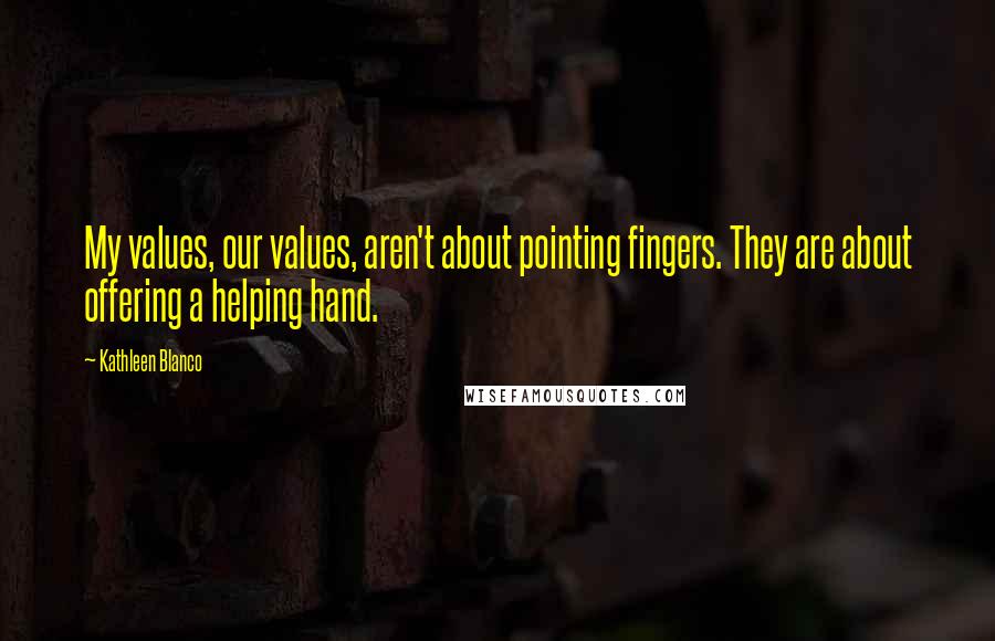 Kathleen Blanco Quotes: My values, our values, aren't about pointing fingers. They are about offering a helping hand.