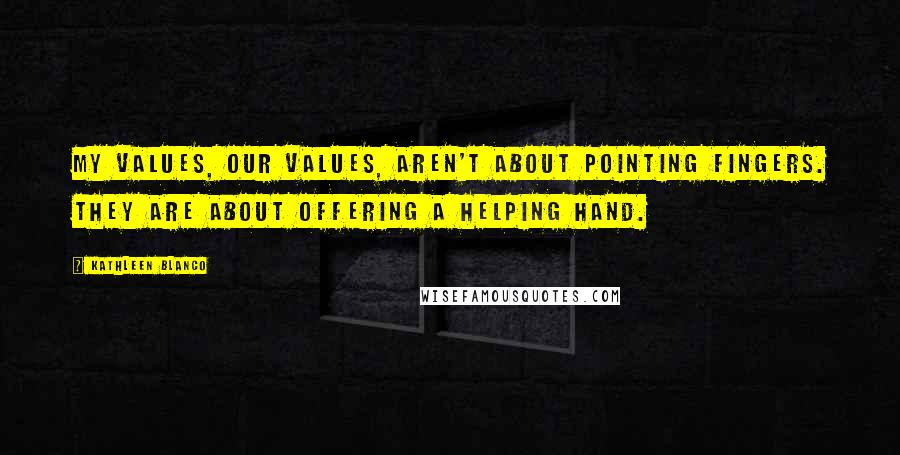 Kathleen Blanco Quotes: My values, our values, aren't about pointing fingers. They are about offering a helping hand.