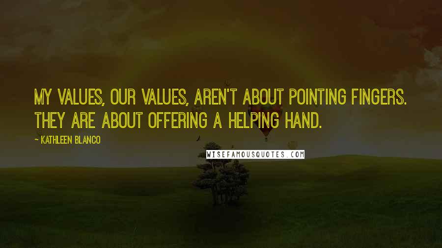 Kathleen Blanco Quotes: My values, our values, aren't about pointing fingers. They are about offering a helping hand.