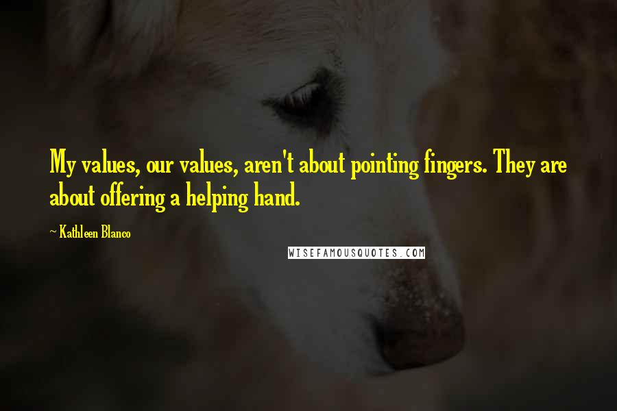 Kathleen Blanco Quotes: My values, our values, aren't about pointing fingers. They are about offering a helping hand.