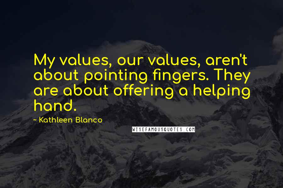 Kathleen Blanco Quotes: My values, our values, aren't about pointing fingers. They are about offering a helping hand.