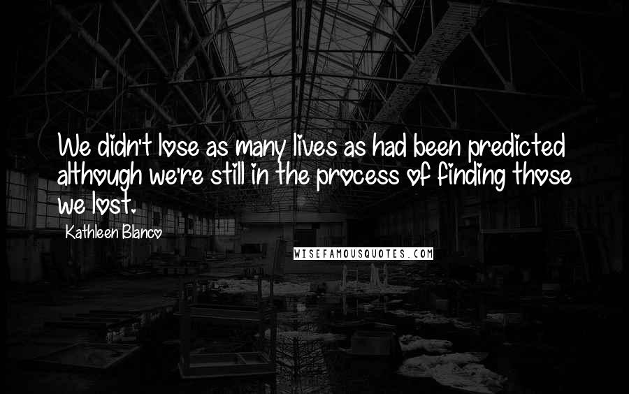 Kathleen Blanco Quotes: We didn't lose as many lives as had been predicted although we're still in the process of finding those we lost.