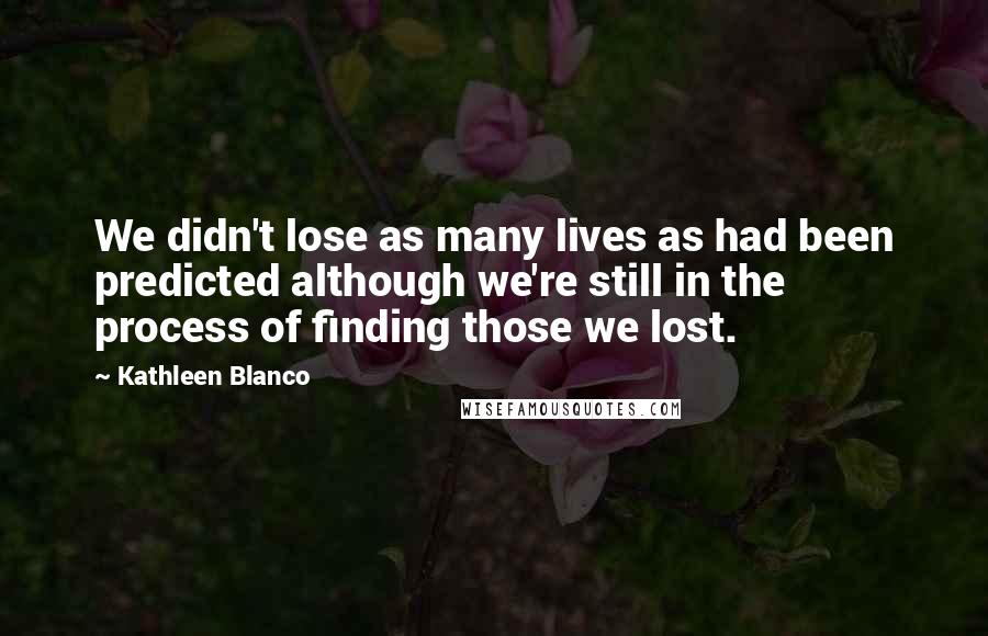 Kathleen Blanco Quotes: We didn't lose as many lives as had been predicted although we're still in the process of finding those we lost.