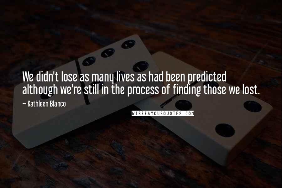 Kathleen Blanco Quotes: We didn't lose as many lives as had been predicted although we're still in the process of finding those we lost.