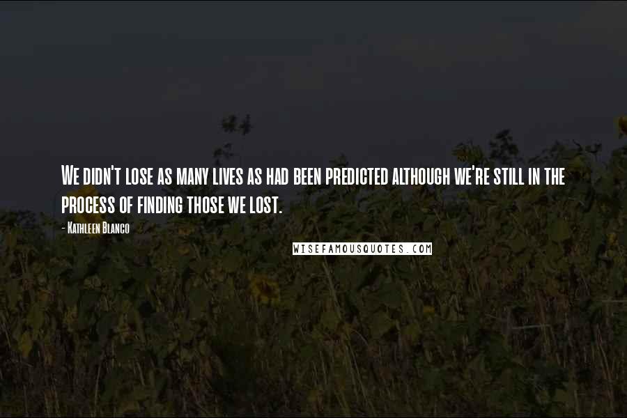 Kathleen Blanco Quotes: We didn't lose as many lives as had been predicted although we're still in the process of finding those we lost.