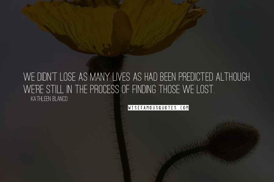 Kathleen Blanco Quotes: We didn't lose as many lives as had been predicted although we're still in the process of finding those we lost.