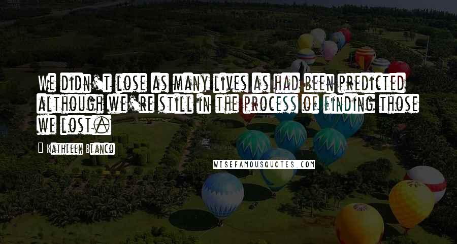 Kathleen Blanco Quotes: We didn't lose as many lives as had been predicted although we're still in the process of finding those we lost.