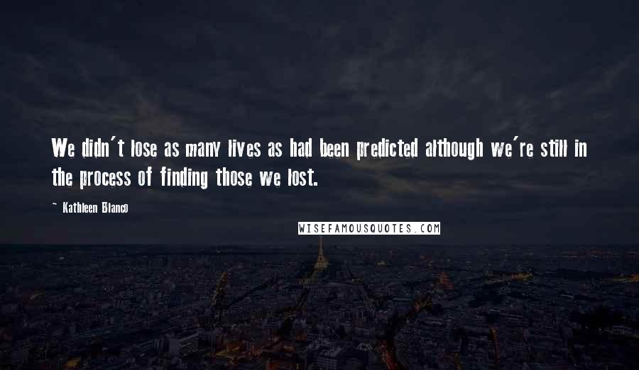 Kathleen Blanco Quotes: We didn't lose as many lives as had been predicted although we're still in the process of finding those we lost.