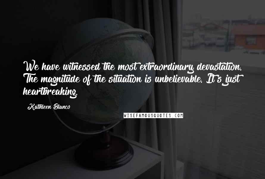 Kathleen Blanco Quotes: We have witnessed the most extraordinary devastation. The magnitude of the situation is unbelievable. It's just heartbreaking.