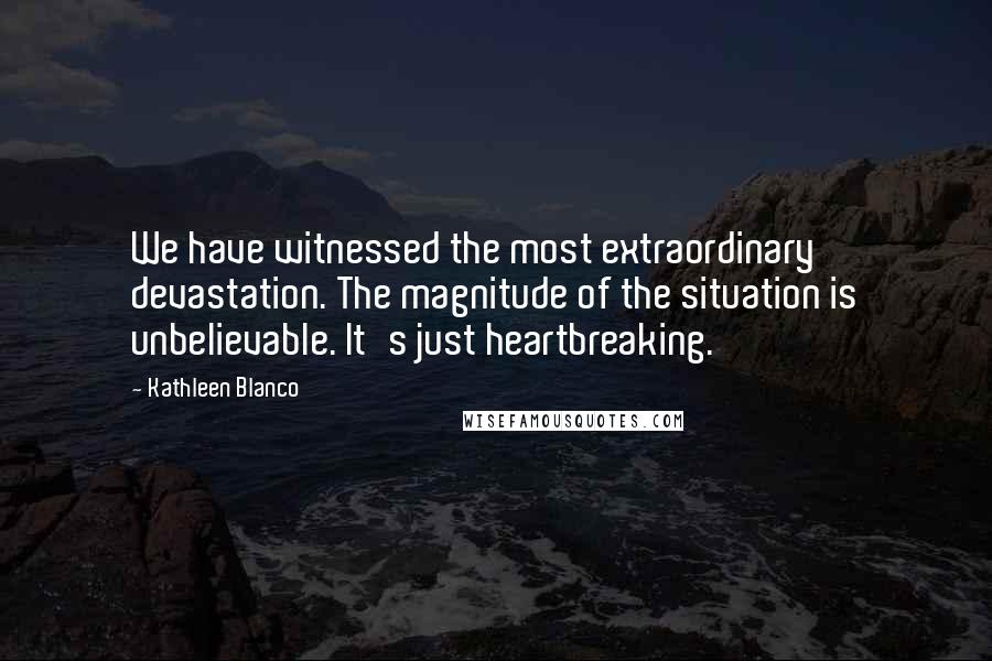 Kathleen Blanco Quotes: We have witnessed the most extraordinary devastation. The magnitude of the situation is unbelievable. It's just heartbreaking.