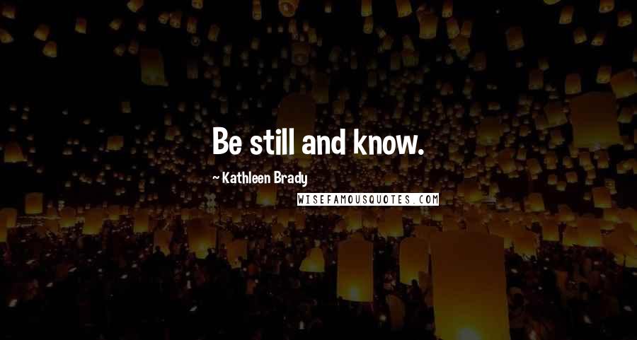 Kathleen Brady Quotes: Be still and know.