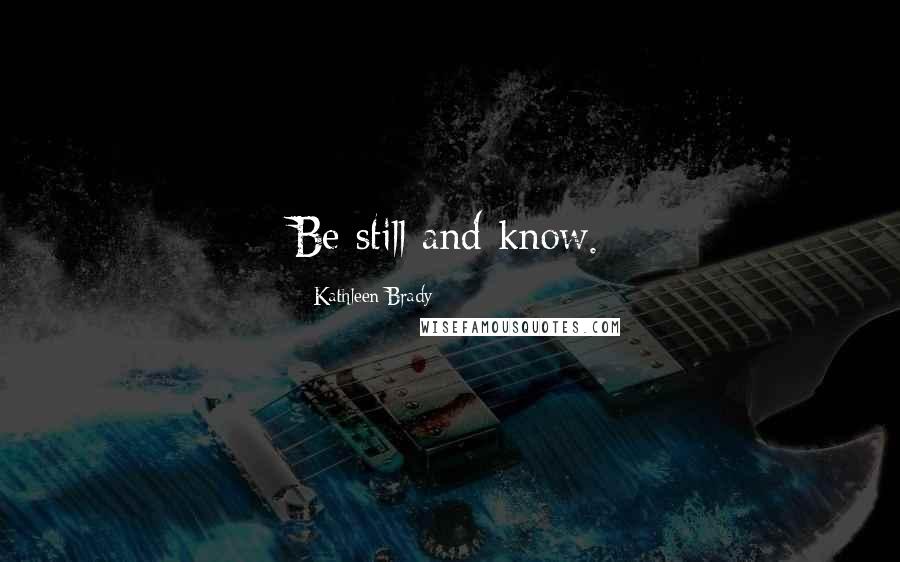 Kathleen Brady Quotes: Be still and know.