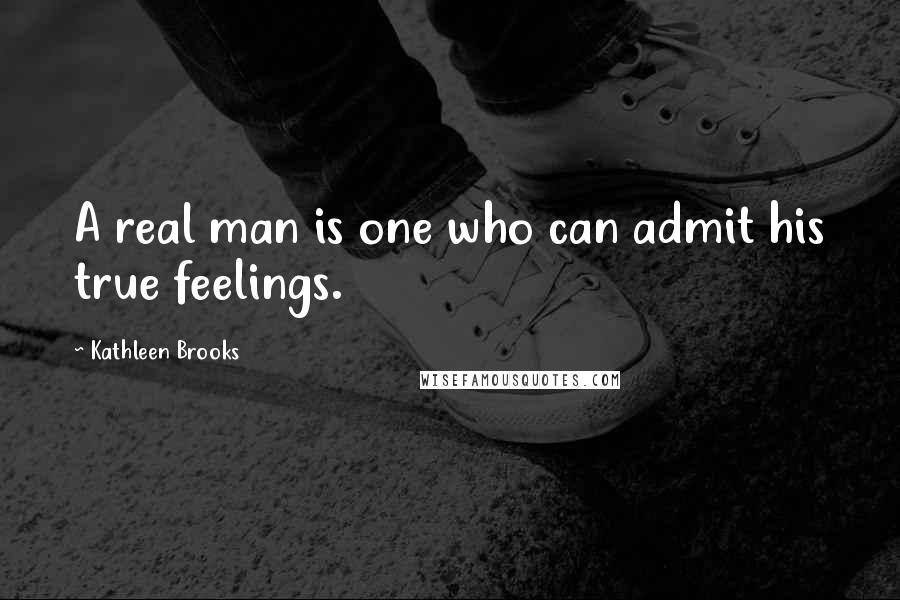 Kathleen Brooks Quotes: A real man is one who can admit his true feelings.