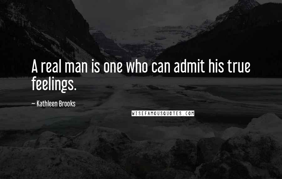 Kathleen Brooks Quotes: A real man is one who can admit his true feelings.