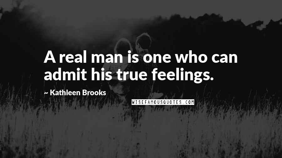 Kathleen Brooks Quotes: A real man is one who can admit his true feelings.