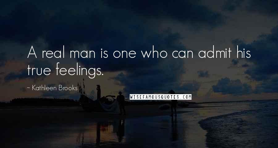 Kathleen Brooks Quotes: A real man is one who can admit his true feelings.