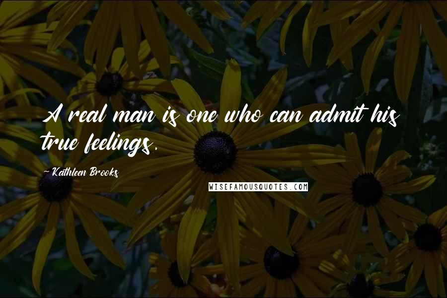 Kathleen Brooks Quotes: A real man is one who can admit his true feelings.