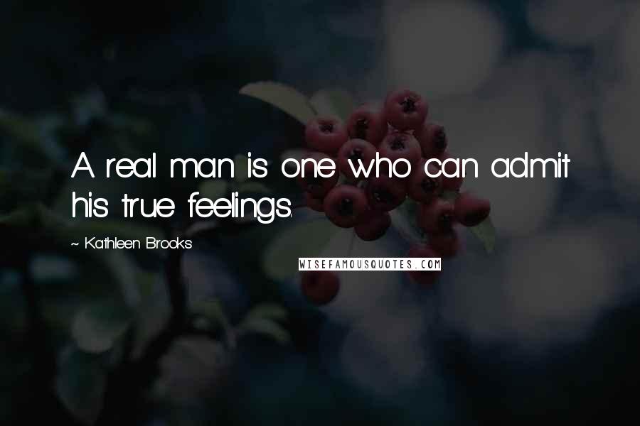 Kathleen Brooks Quotes: A real man is one who can admit his true feelings.