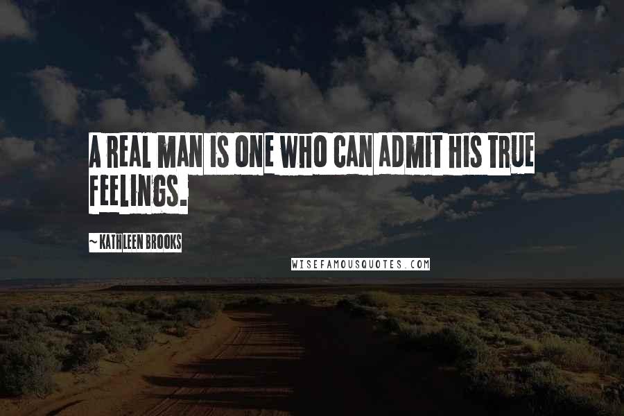 Kathleen Brooks Quotes: A real man is one who can admit his true feelings.