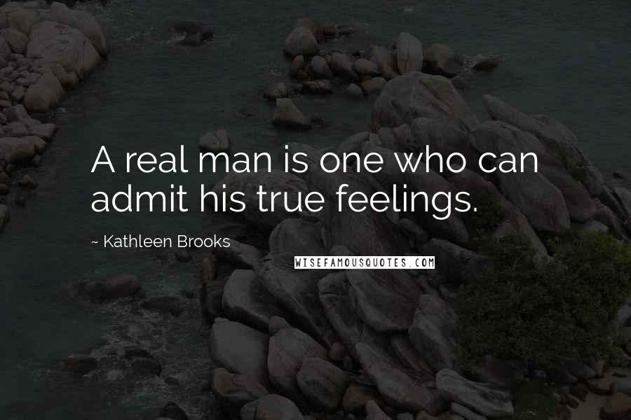 Kathleen Brooks Quotes: A real man is one who can admit his true feelings.
