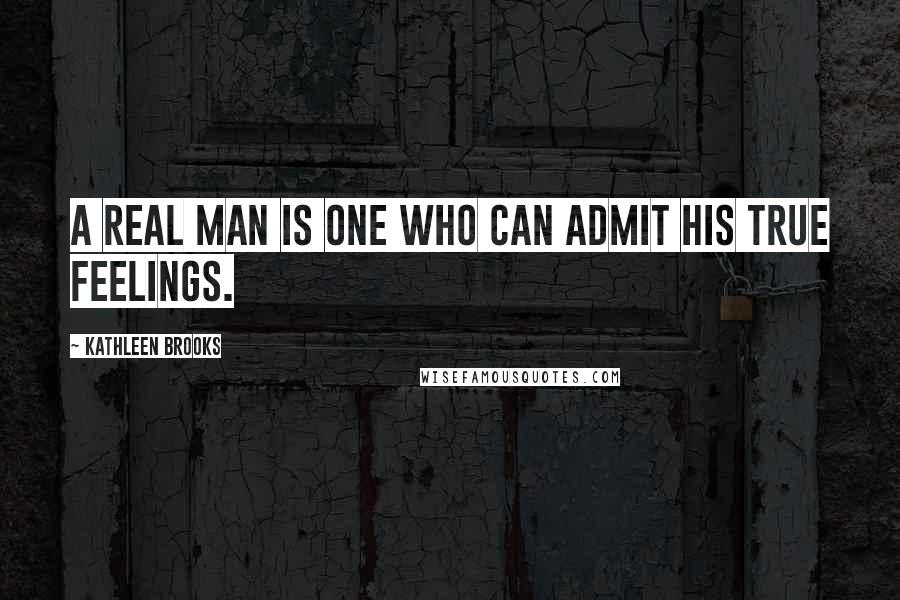 Kathleen Brooks Quotes: A real man is one who can admit his true feelings.