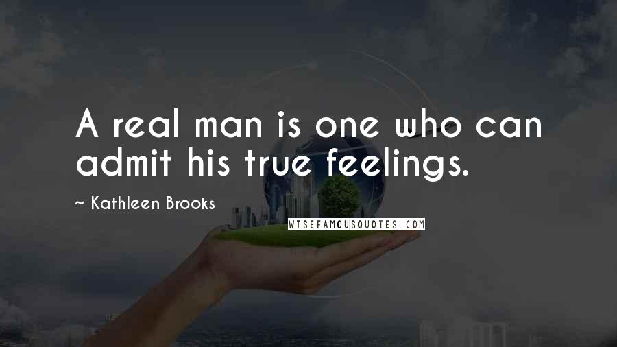 Kathleen Brooks Quotes: A real man is one who can admit his true feelings.