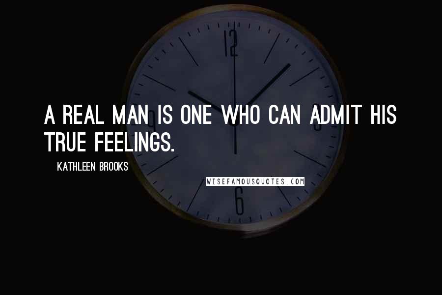 Kathleen Brooks Quotes: A real man is one who can admit his true feelings.