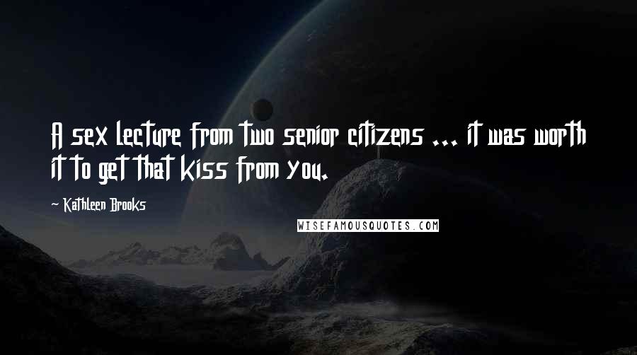 Kathleen Brooks Quotes: A sex lecture from two senior citizens ... it was worth it to get that kiss from you.