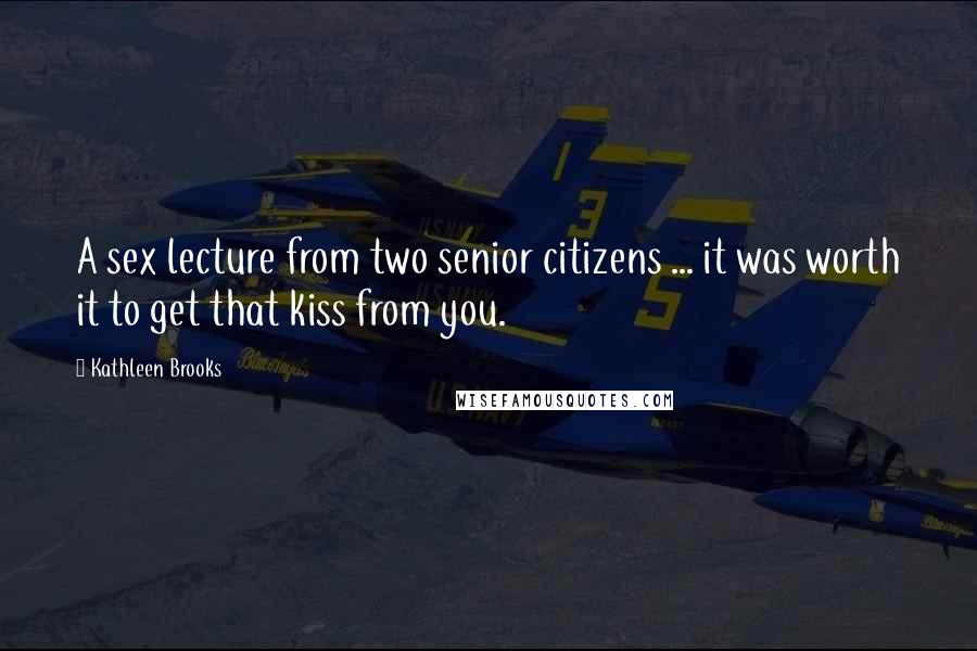 Kathleen Brooks Quotes: A sex lecture from two senior citizens ... it was worth it to get that kiss from you.