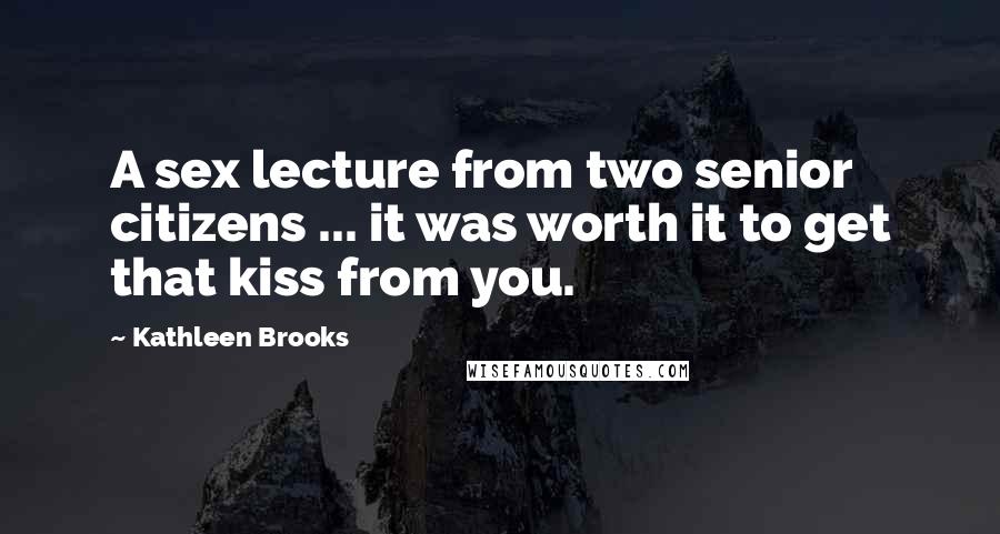 Kathleen Brooks Quotes: A sex lecture from two senior citizens ... it was worth it to get that kiss from you.