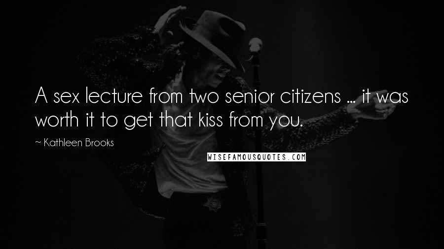 Kathleen Brooks Quotes: A sex lecture from two senior citizens ... it was worth it to get that kiss from you.