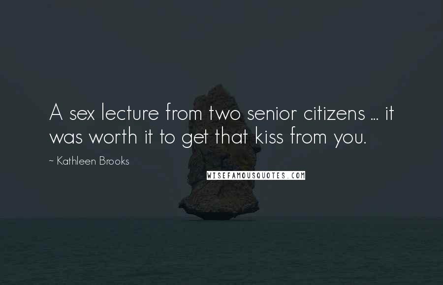 Kathleen Brooks Quotes: A sex lecture from two senior citizens ... it was worth it to get that kiss from you.