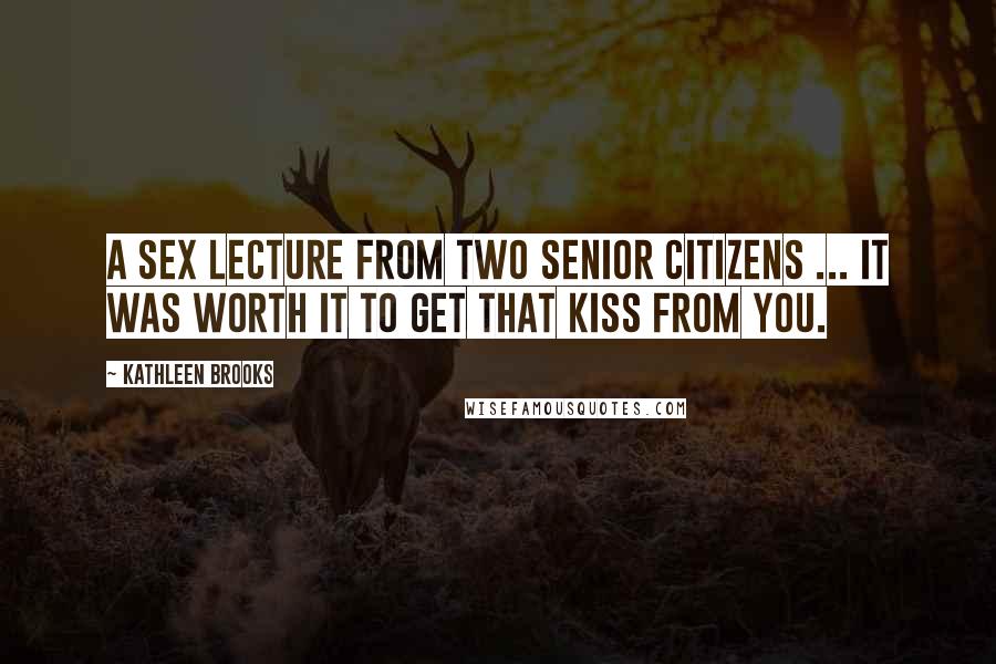 Kathleen Brooks Quotes: A sex lecture from two senior citizens ... it was worth it to get that kiss from you.