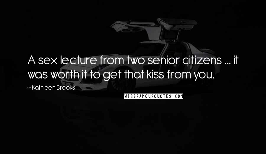 Kathleen Brooks Quotes: A sex lecture from two senior citizens ... it was worth it to get that kiss from you.