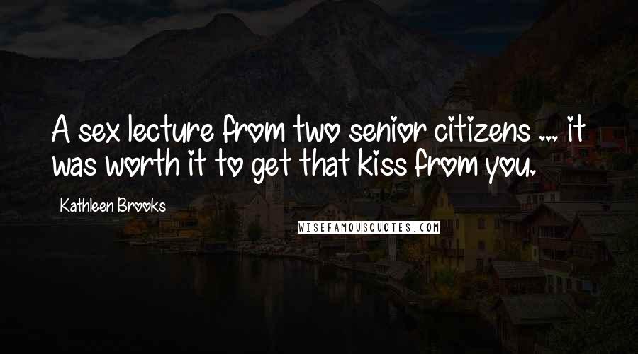 Kathleen Brooks Quotes: A sex lecture from two senior citizens ... it was worth it to get that kiss from you.